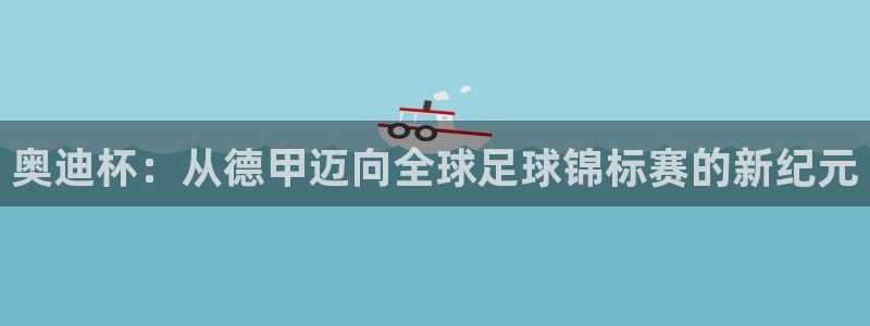世界杯 赛程:奥迪杯:从德甲迈向全球足球锦标赛的新纪元